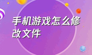 手机游戏怎么修改文件（怎么修改手机游戏存档）