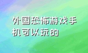 外国恐怖游戏手机可以玩的（恐怖游戏手机上面可以玩的）