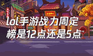 lol手游战力周定榜是12点还是5点