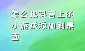 怎么把抖音上的小游戏添加到桌面