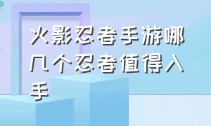 火影忍者手游哪几个忍者值得入手