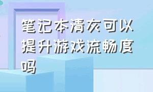 笔记本清灰可以提升游戏流畅度吗