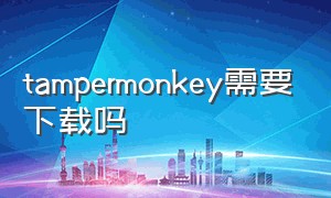 tampermonkey需要下载吗（tampermonkey官网下载）