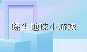 除尘地球小游戏（地球小游戏大全）