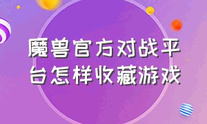 魔兽官方对战平台怎样收藏游戏（魔兽官方对战平台迁移步骤）