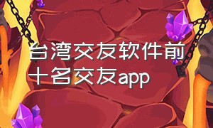 台湾交友软件前十名交友app（台湾最火的交友软件是哪一个）