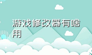 游戏修改器有啥用（游戏修改器最好使的是哪个）