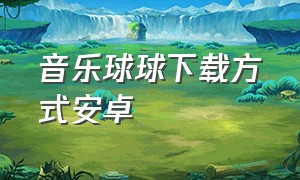 音乐球球下载方式安卓（音乐球球下载正版）