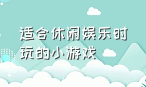 适合休闲娱乐时玩的小游戏