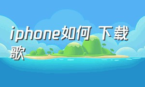 iphone如何 下载歌（iphone怎么下载歌曲mp3）