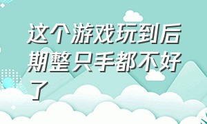 这个游戏玩到后期整只手都不好了