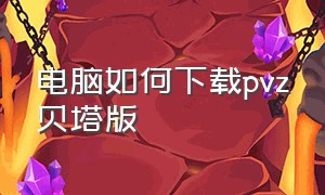 电脑如何下载pvz贝塔版（贝塔版下载教程电脑）