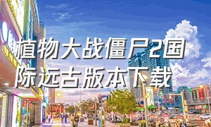 植物大战僵尸2国际远古版本下载