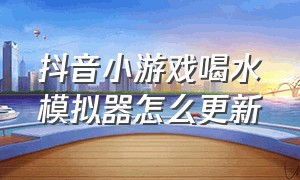 抖音小游戏喝水模拟器怎么更新