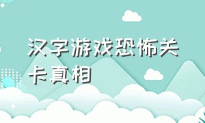 汉字游戏恐怖关卡真相（恐怖文字剧情解谜游戏）