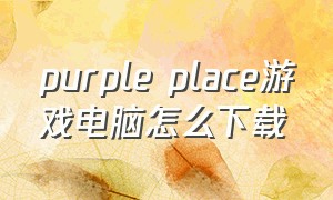 purple place游戏电脑怎么下载