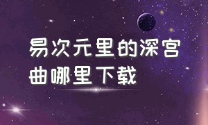 易次元里的深宫曲哪里下载（易次元深宫曲手机版怎么下载）