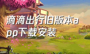 滴滴出行旧版本app下载安装