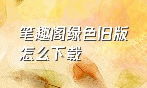 笔趣阁绿色旧版怎么下载