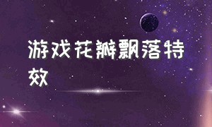 游戏花瓣飘落特效（游戏天空变色特效怎么做）