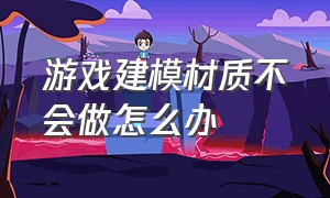 游戏建模材质不会做怎么办（游戏建模和特效哪个好学）