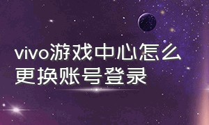 vivo游戏中心怎么更换账号登录