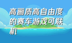 高画质高自由度的赛车游戏可联机（自由度高特别真实的赛车游戏）