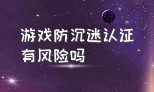 游戏防沉迷认证有风险吗