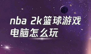 nba 2k篮球游戏电脑怎么玩