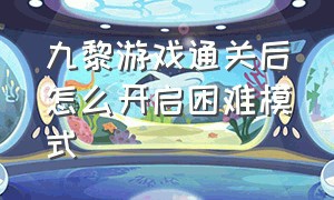 九黎游戏通关后怎么开启困难模式