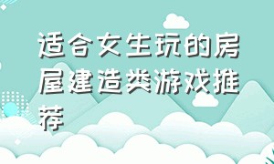 适合女生玩的房屋建造类游戏推荐