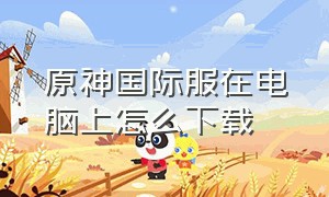 原神国际服在电脑上怎么下载