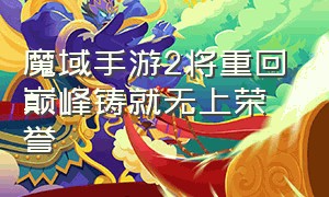 魔域手游2将重回巅峰铸就无上荣誉