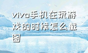 vivo手机在玩游戏的时候怎么截图