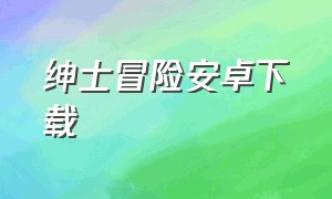 绅士冒险安卓下载（绅士冒险官方下载ios教程）