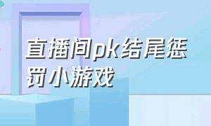 直播间pk结尾惩罚小游戏