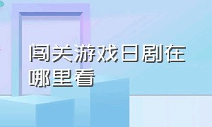 闯关游戏日剧在哪里看（闯关游戏日剧在哪里看完整版）