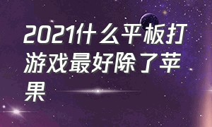 2021什么平板打游戏最好除了苹果（2024年苹果平板哪个适合打游戏）