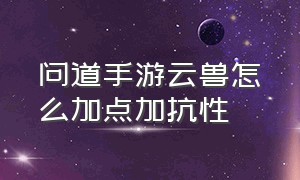 问道手游云兽怎么加点加抗性