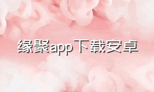 缘聚app下载安卓（缘聚app官方下载安卓）