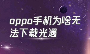 oppo手机为啥无法下载光遇（为什么oppo光遇下载了安装不了）