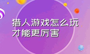 猎人游戏怎么玩才能更厉害