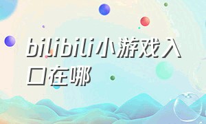 bilibili小游戏入口在哪（bilibili的小游戏）