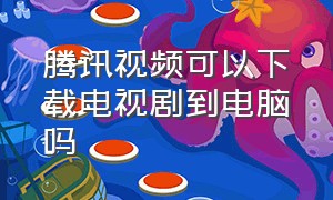 腾讯视频可以下载电视剧到电脑吗（腾讯视频下载了电视剧怎么给朋友）