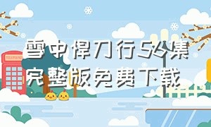 雪中悍刀行56集完整版免费下载