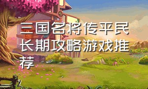 三国名将传平民长期攻略游戏推荐