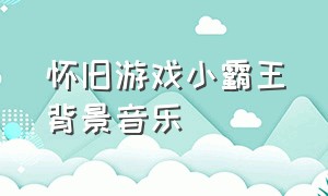 怀旧游戏小霸王背景音乐（小霸王游戏机的背景音乐）