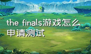 the finals游戏怎么申请测试