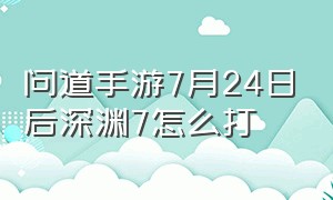 问道手游7月24日后深渊7怎么打