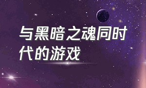 与黑暗之魂同时代的游戏（黑暗之魂 类似）